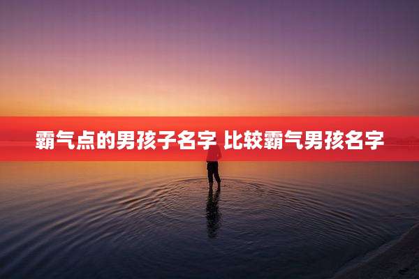 霸气点的男孩子名字 比较霸气男孩名字