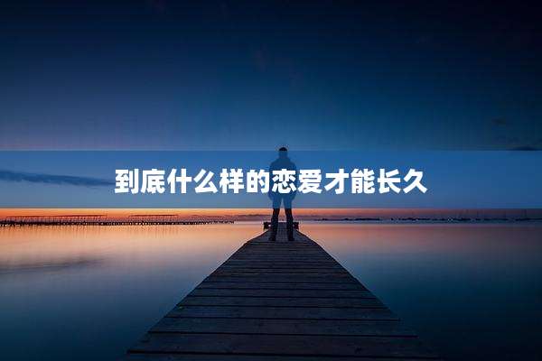 到底什么样的恋爱才能长久