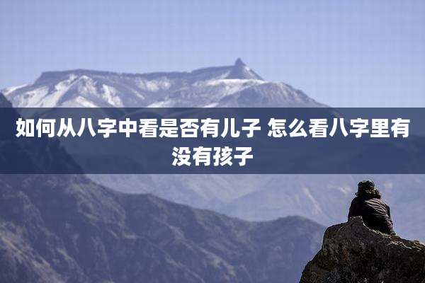 如何从八字中看是否有儿子 怎么看八字里有没有孩子