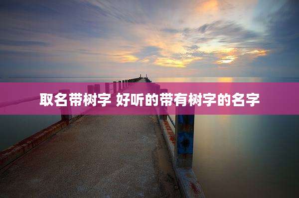 取名带树字 好听的带有树字的名字