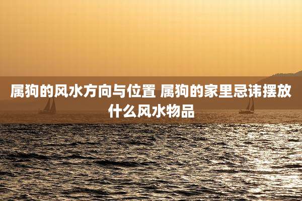 属狗的风水方向与位置 属狗的家里忌讳摆放什么风水物品