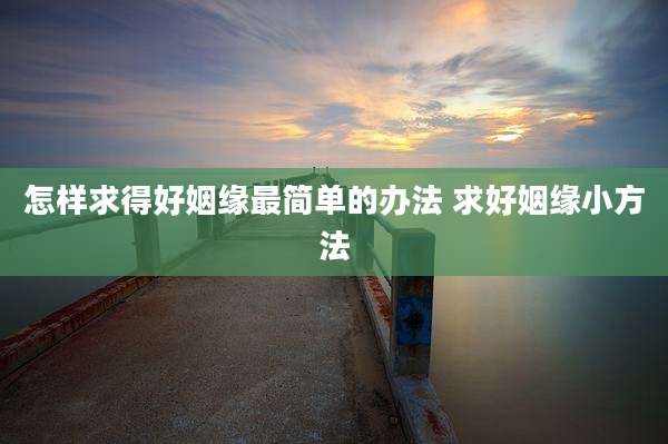 怎样求得好姻缘最简单的办法 求好姻缘小方法
