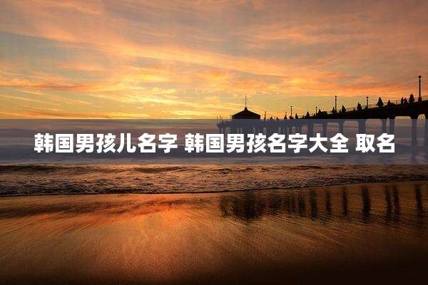 韩国男孩儿名字 韩国男孩名字大全 取名