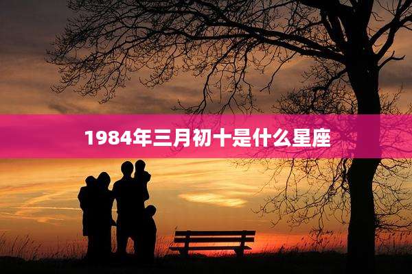 1984年三月初十是什么星座
