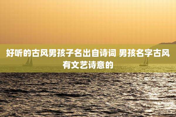 好听的古风男孩子名出自诗词 男孩名字古风有文艺诗意的