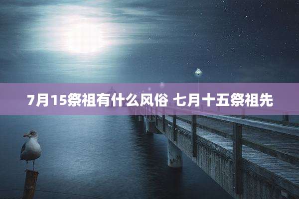 7月15祭祖有什么风俗 七月十五祭祖先