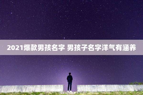 2021爆款男孩名字 男孩子名字洋气有涵养