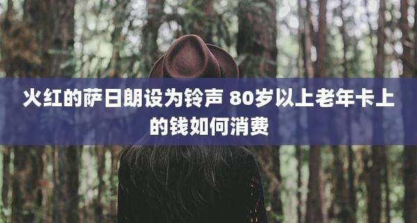 火红的萨日朗设为铃声 80岁以上老年卡上的钱如何消费