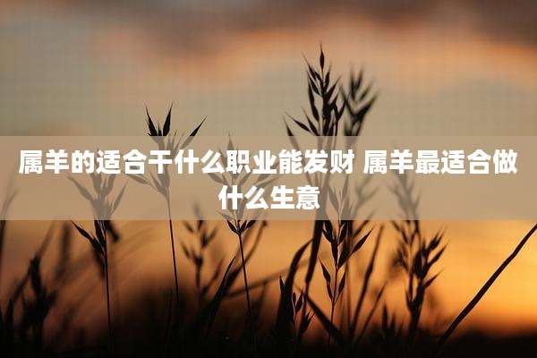 属羊的适合干什么职业能发财 属羊最适合做什么生意