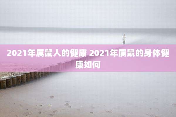 2021年属鼠人的健康 2021年属鼠的身体健康如何