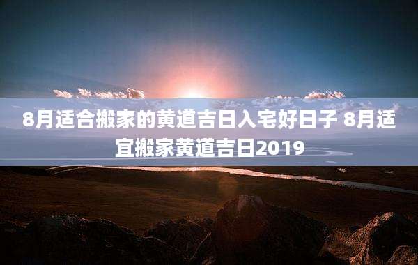 8月适合搬家的黄道吉日入宅好日子 8月适宜搬家黄道吉日2019