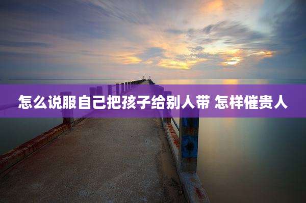 怎么说服自己把孩子给别人带 怎样催贵人