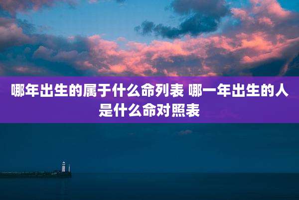 哪年出生的属于什么命列表 哪一年出生的人是什么命对照表