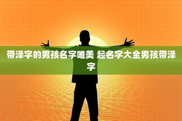 带泽字的男孩名字唯美 起名字大全男孩带泽字