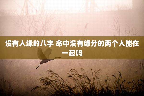 没有人缘的八字 命中没有缘分的两个人能在一起吗