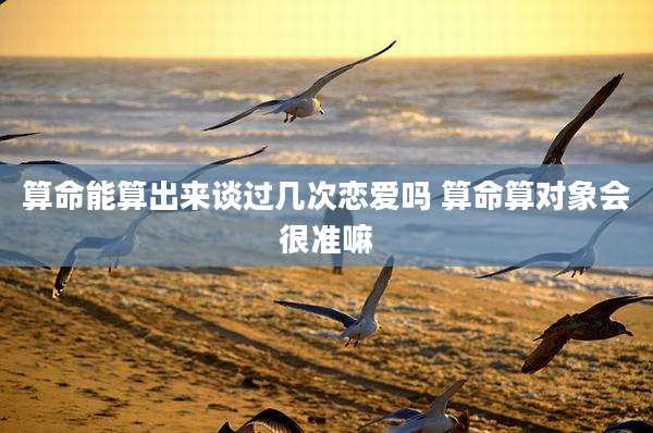 算命能算出来谈过几次恋爱吗 算命算对象会很准嘛