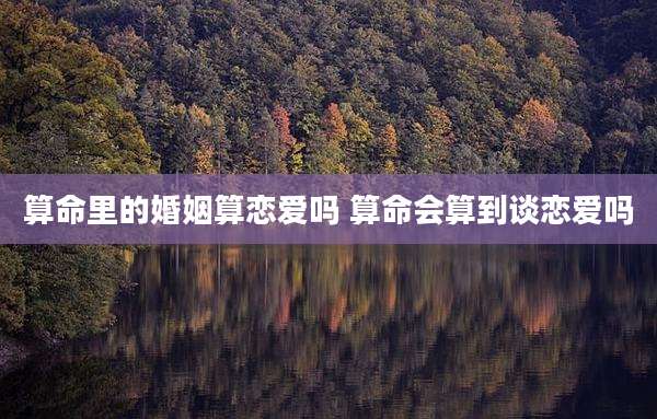 算命里的婚姻算恋爱吗 算命会算到谈恋爱吗