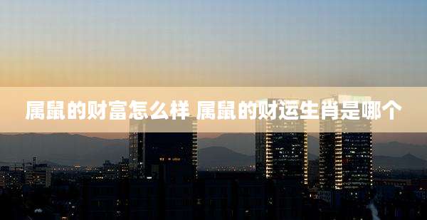 属鼠的财富怎么样 属鼠的财运生肖是哪个