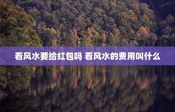 看风水要给红包吗 看风水的费用叫什么