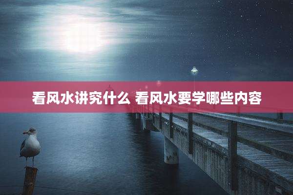 看风水讲究什么 看风水要学哪些内容