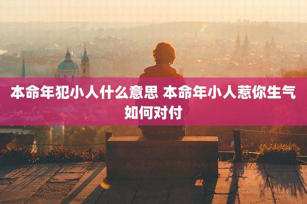 本命年犯小人什么意思 本命年小人惹你生气如何对付