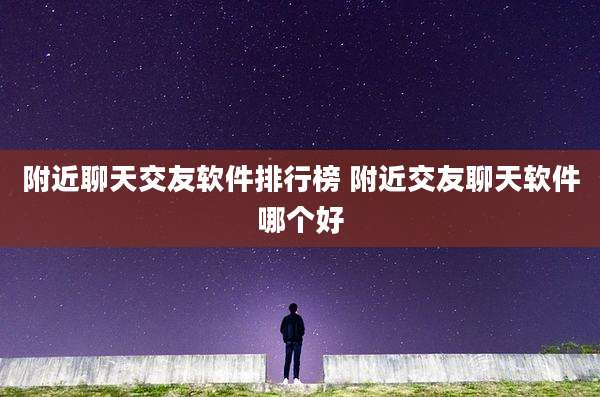 附近聊天交友软件排行榜 附近交友聊天软件哪个好