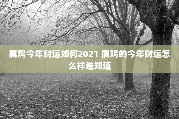 属鸡今年财运如何2021 属鸡的今年财运怎么样谁知道