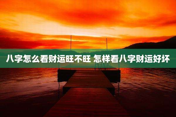 八字怎么看财运旺不旺 怎样看八字财运好坏