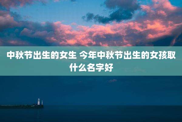 中秋节出生的女生 今年中秋节出生的女孩取什么名字好