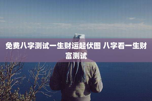 免费八字测试一生财运起伏图 八字看一生财富测试