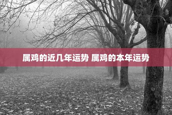 属鸡的近几年运势 属鸡的本年运势