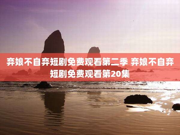 弃娘不自弃短剧免费观看第二季 弃娘不自弃短剧免费观看第20集
