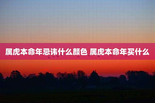 属虎本命年忌讳什么颜色 属虎本命年买什么