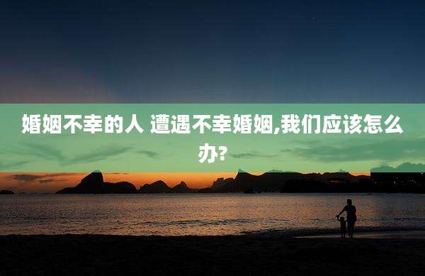 婚姻不幸的人 遭遇不幸婚姻,我们应该怎么办?