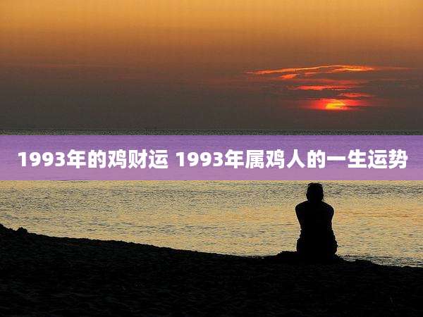 1993年的鸡财运 1993年属鸡人的一生运势