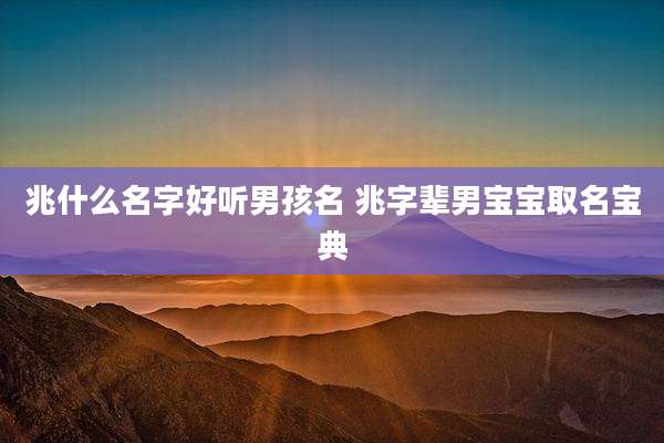 兆什么名字好听男孩名 兆字辈男宝宝取名宝典