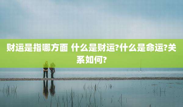 财运是指哪方面 什么是财运?什么是命运?关系如何?