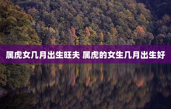 属虎女几月出生旺夫 属虎的女生几月出生好