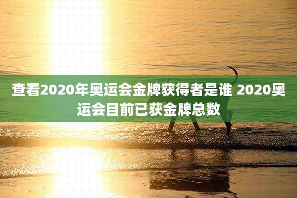 查看2020年奥运会金牌获得者是谁 2020奥运会目前已获金牌总数