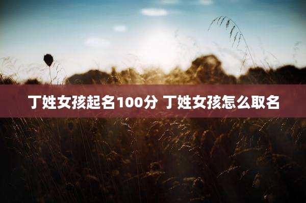 丁姓女孩起名100分 丁姓女孩怎么取名