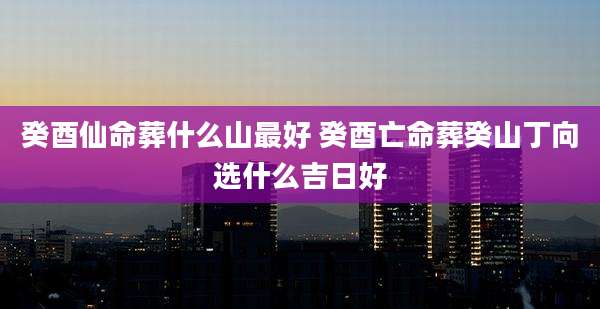 癸酉仙命葬什么山最好 癸酉亡命葬癸山丁向选什么吉日好
