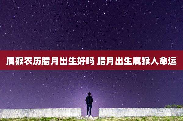 属猴农历腊月出生好吗 腊月出生属猴人命运