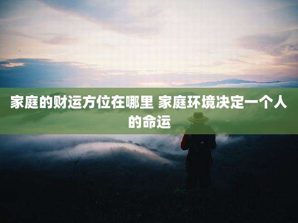 家庭的财运方位在哪里 家庭环境决定一个人的命运