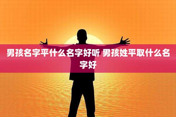 男孩名字平什么名字好听 男孩姓平取什么名字好