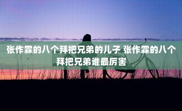 张作霖的八个拜把兄弟的儿子 张作霖的八个拜把兄弟谁最厉害