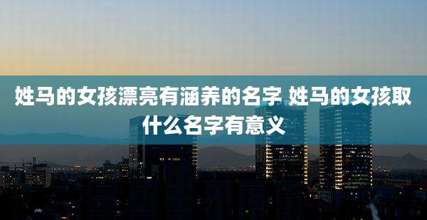 姓马的女孩漂亮有涵养的名字 姓马的女孩取什么名字有意义