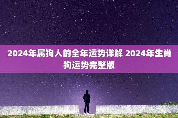 2024年属狗人的全年运势详解 2024年生肖狗运势完整版