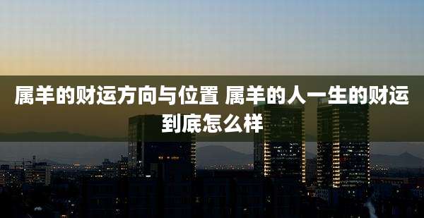 属羊的财运方向与位置 属羊的人一生的财运到底怎么样
