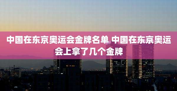 中国在东京奥运会金牌名单 中国在东京奥运会上拿了几个金牌