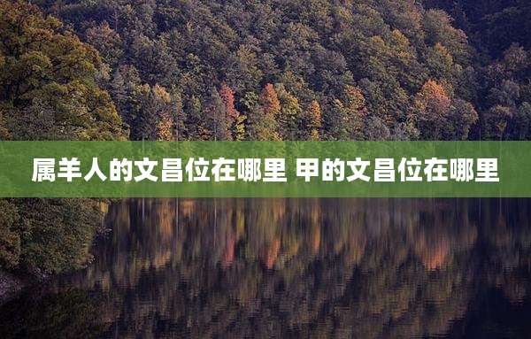 属羊人的文昌位在哪里 甲的文昌位在哪里
